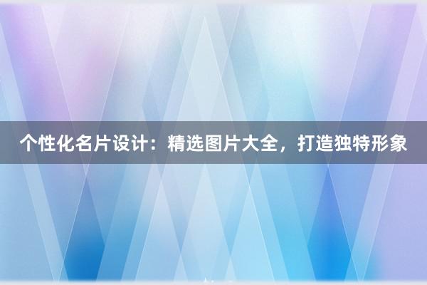 个性化名片设计：精选图片大全，打造独特形象